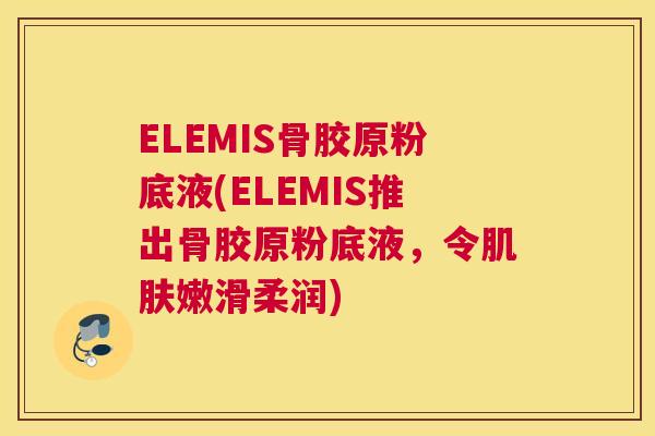 ELEMIS骨胶原粉底液(ELEMIS推出骨胶原粉底液，令肌肤嫩滑柔润)