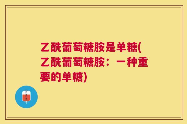 乙酰葡萄糖胺是单糖(乙酰葡萄糖胺：一种重要的单糖)