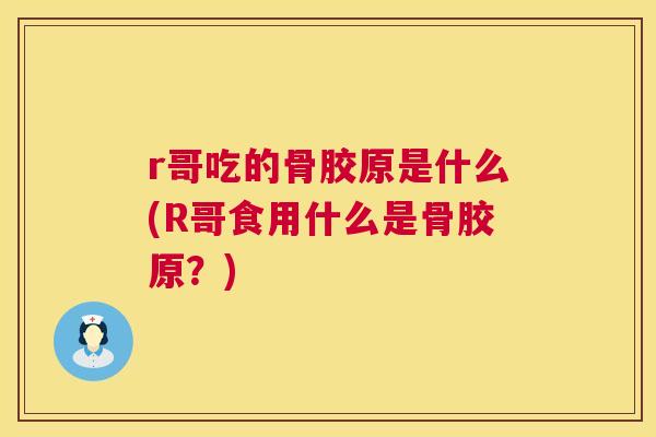 r哥吃的骨胶原是什么(R哥食用什么是骨胶原？)