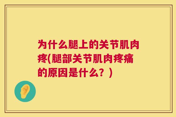 为什么腿上的关节肌肉疼(腿部关节肌肉疼痛的原因是什么？)