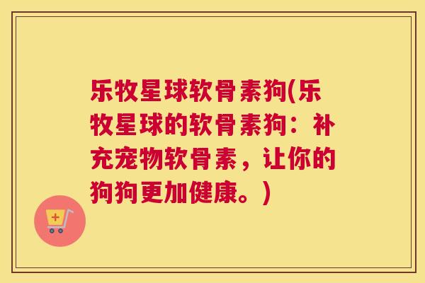 乐牧星球软骨素狗(乐牧星球的软骨素狗：补充宠物软骨素，让你的狗狗更加健康。)