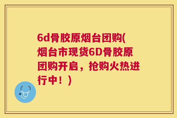 6d骨胶原烟台团购(烟台市现货6D骨胶原团购开启，抢购火热进行中！)
