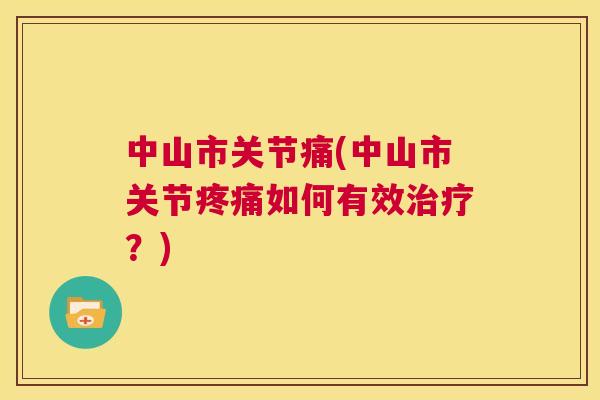 中山市关节痛(中山市关节疼痛如何有效治疗？)
