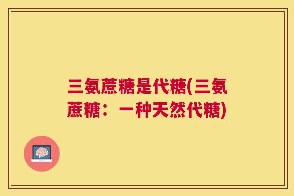 三氨蔗糖是代糖(三氨蔗糖：一种天然代糖)