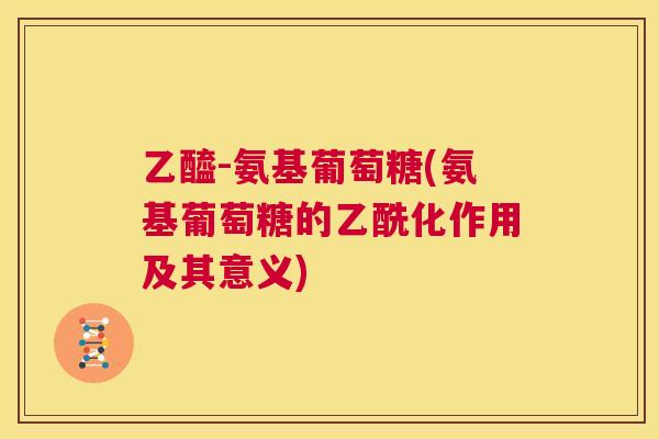 乙醯-氨基葡萄糖(氨基葡萄糖的乙酰化作用及其意义)