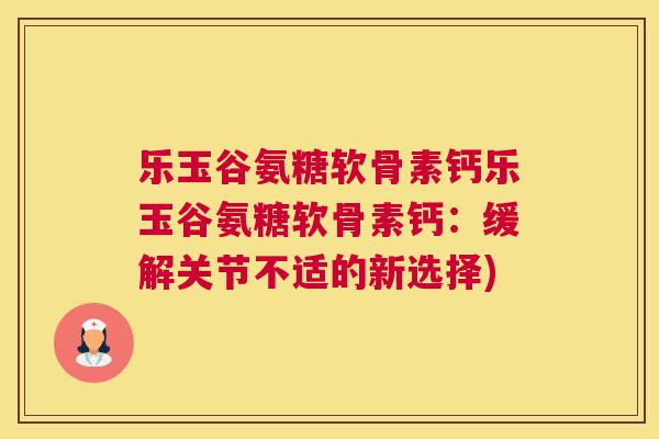 乐玉谷氨糖软骨素钙乐玉谷氨糖软骨素钙:缓解关节不适的新选择) 乐玉谷氨糖软骨素钙乐玉谷氨糖软骨素钙:缓解关节不适的新选择)
