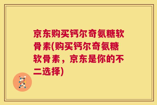 京东购买钙尔奇氨糖软骨素(购买钙尔奇氨糖软骨素，京东是你的不二选择)