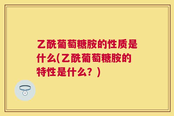 乙酰葡萄糖胺的性质是什么(乙酰葡萄糖胺的特性是什么？)