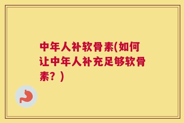 中年人补软骨素(如何让中年人补充足够软骨素？)