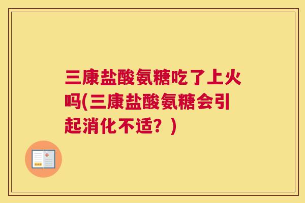 三康盐酸氨糖吃了上火吗(三康盐酸氨糖会引起消化不适？)
