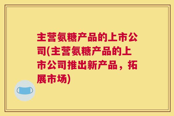 主营氨糖产品的上市公司(主营氨糖产品的上市公司推出新产品，拓展市场)