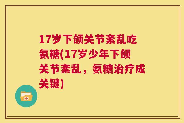 17岁下颌关节紊乱吃氨糖(17岁少年下颌关节紊乱,氨糖治疗成关键)