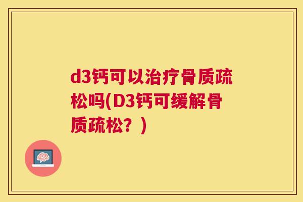 d3钙可以治疗骨质疏松吗(D3钙可缓解骨质疏松？)