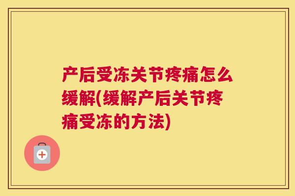 产后受冻关节疼痛怎么缓解(缓解产后关节疼痛受冻的方法)