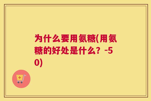 为什么要用氨糖(用氨糖的好处是什么？-50)