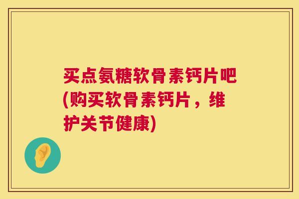 买点氨糖软骨素钙片吧(购买软骨素钙片，维护关节健康)