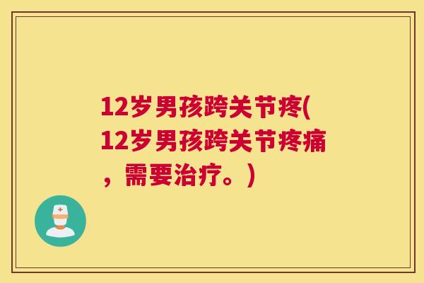 12岁男孩跨关节疼(12岁男孩跨关节疼痛，需要治疗。)