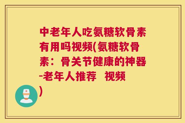 中老年人吃氨糖软骨素有用吗视频(氨糖软骨素：骨关节健康的神器-老年人推荐  视频)