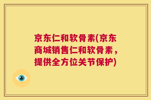 京东仁和软骨素(京东商城销售仁和软骨素，提供全方位关节保护)
