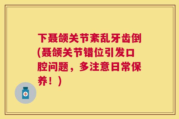 下聂颌关节紊乱牙齿倒(聂颌关节错位引发口腔问题，多注意日常保养！)
