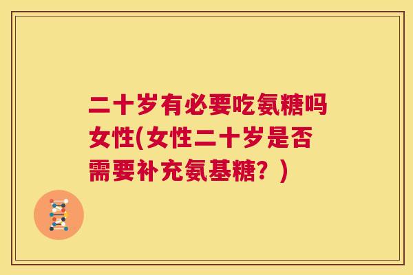 二十岁有必要吃氨糖吗女性(女性二十岁是否需要补充氨基糖？)