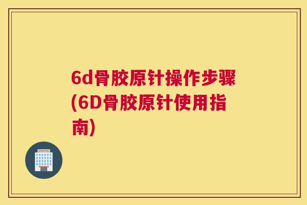 6d骨胶原针操作步骤(6D骨胶原针使用指南)