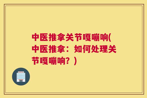 中医推拿关节嘎嘣响(中医推拿：如何处理关节嘎嘣响？)