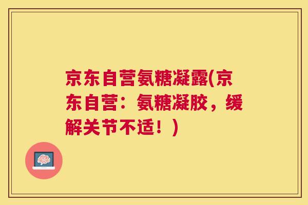 京东自营氨糖凝露(京东自营：氨糖凝胶，缓解关节不适！)