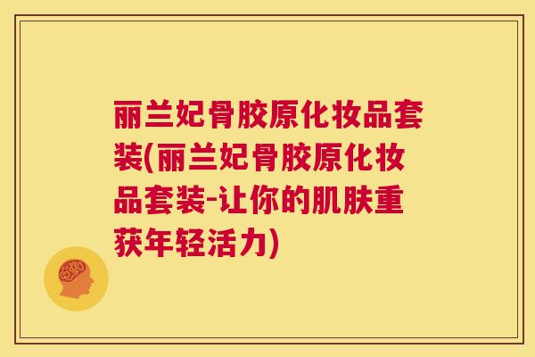 丽兰妃骨胶原化妆品套装(丽兰妃骨胶原化妆品套装-让你的肌肤重获年轻活力)