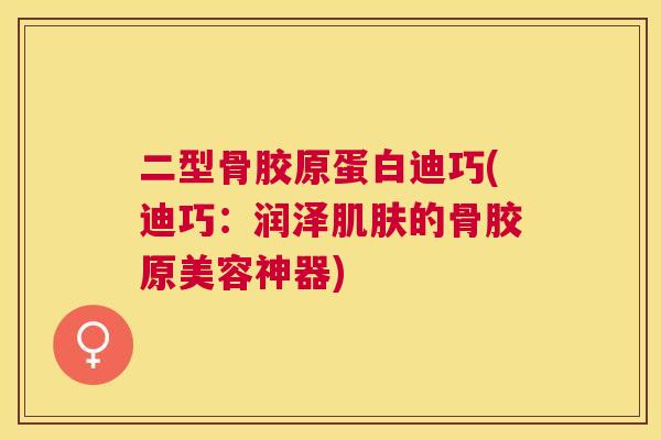 二型骨胶原蛋白迪巧(迪巧：润泽肌肤的骨胶原美容神器)