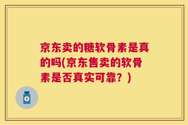 京东卖的糖软骨素是真的吗(京东售卖的软骨素是否真实可靠？)