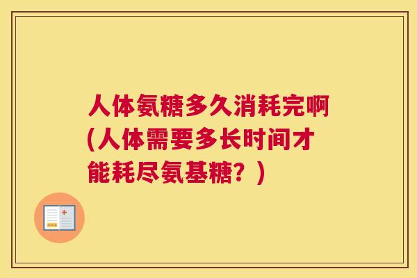 人体氨糖多久消耗完啊(人体需要多长时间才能耗尽氨基糖？)