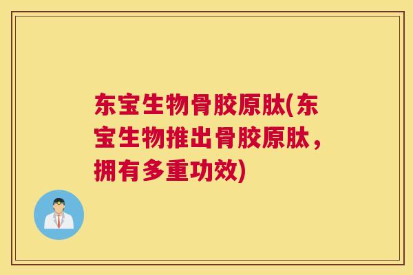 东宝生物骨胶原肽(东宝生物推出骨胶原肽，拥有多重功效)