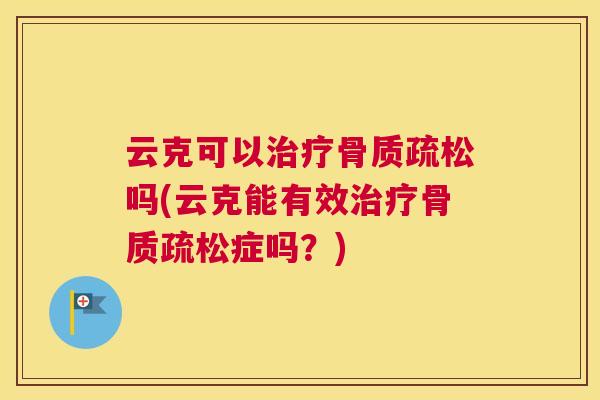 云克可以治疗骨质疏松吗(云克能有效治疗骨质疏松症吗？)
