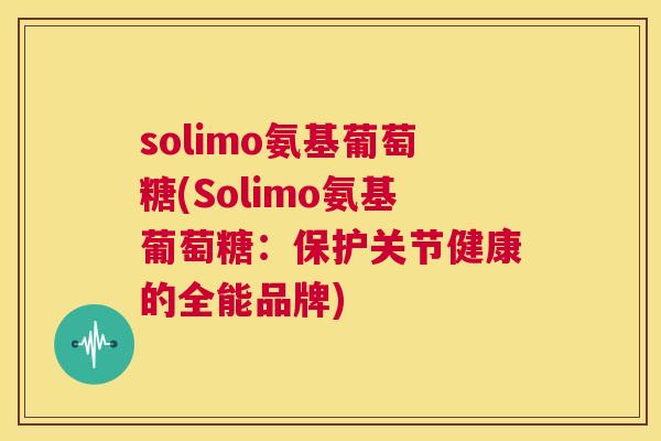 solimo氨基葡萄糖(Solimo氨基葡萄糖：保护关节健康的全能品牌)