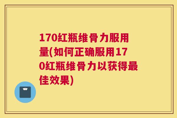 170红瓶维骨力服用量(如何正确服用170红瓶维骨力以获得最佳效果)
