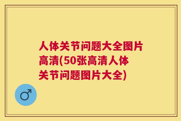 人体关节问题大全图片高清(50张高清人体关节问题图片大全)