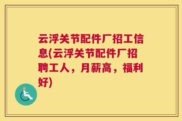 云浮关节配件厂招工信息(云浮关节配件厂招聘工人，月薪高，福利好)