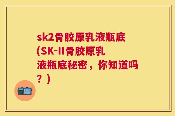sk2骨胶原乳液瓶底(SK-II骨胶原乳液瓶底秘密，你知道吗？)