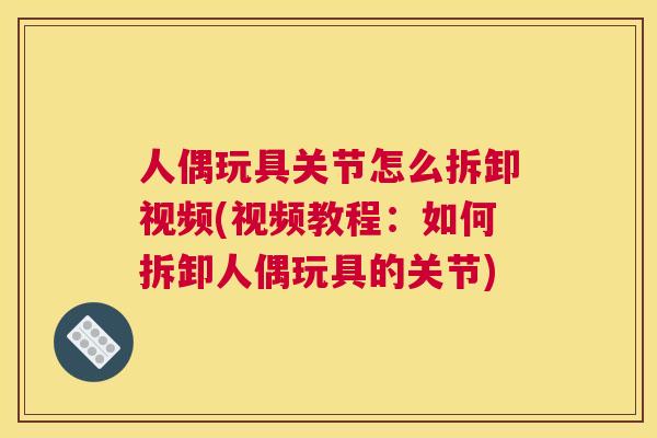 人偶玩具关节怎么拆卸视频(视频教程：如何拆卸人偶玩具的关节)