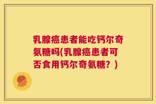 乳腺癌患者能吃钙尔奇氨糖吗(乳腺癌患者可否食用钙尔奇氨糖？)