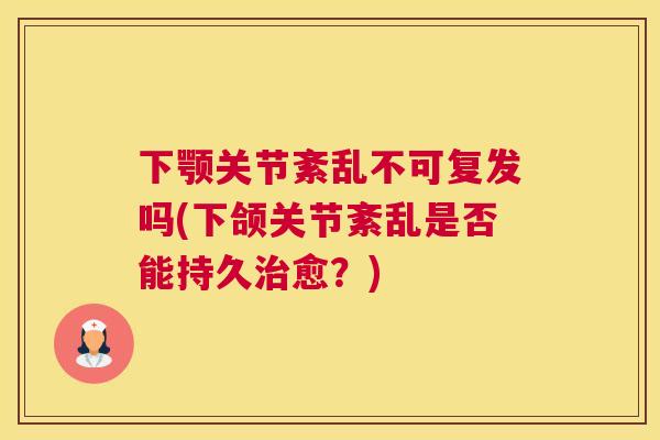 下颚关节紊乱不可复发吗(下颌关节紊乱是否能持久治愈？)