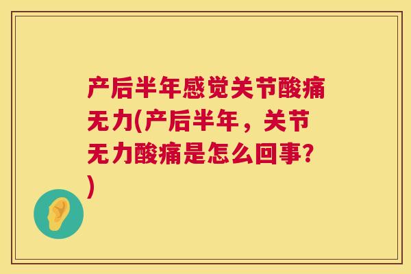 产后半年感觉关节酸痛无力(产后半年，关节无力酸痛是怎么回事？)