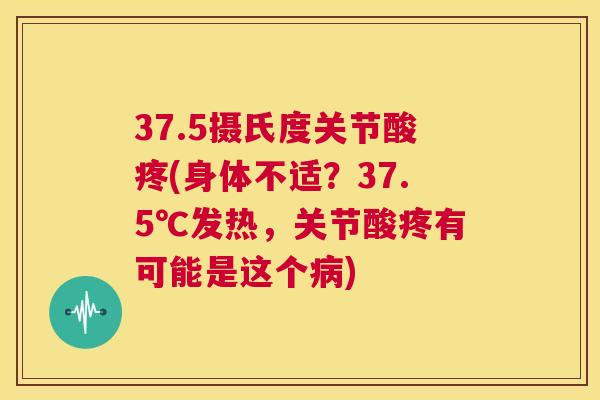 37.5摄氏度关节酸疼(身体不适？37.5℃发热，关节酸疼有可能是这个病)