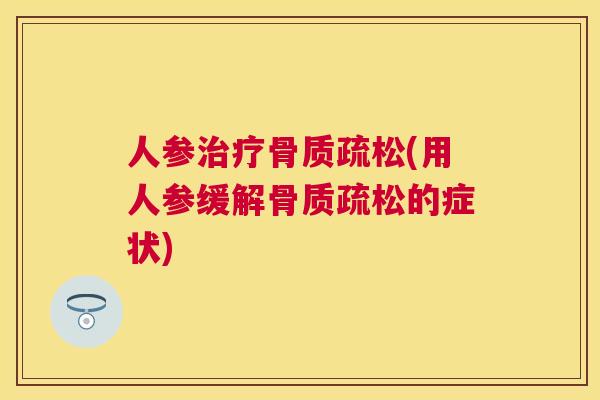 人参治疗骨质疏松(用人参缓解骨质疏松的症状)