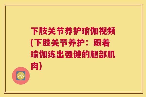 下肢关节养护瑜伽视频(下肢关节养护：跟着瑜伽练出强健的腿部肌肉)