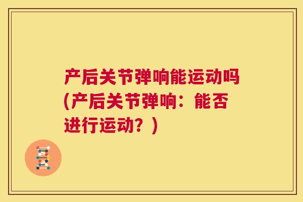 产后关节弹响能运动吗(产后关节弹响：能否进行运动？)