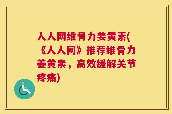 人人网维骨力姜黄素(《人人网》推荐维骨力姜黄素,高效缓解关节) 人人网维骨力姜黄素(《人人网》推荐维骨力姜黄素,高效缓解关节)