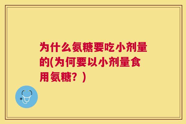 为什么氨糖要吃小剂量的(为何要以小剂量食用氨糖？)