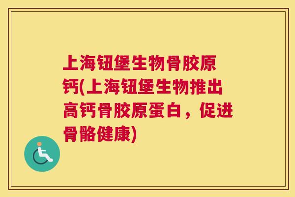上海钮堡生物骨胶原 钙(上海钮堡生物推出高钙骨胶原蛋白，促进骨骼健康)